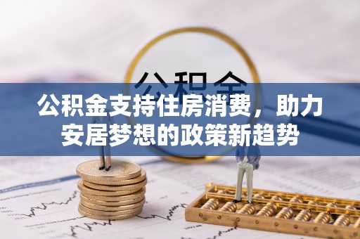 林西公积金支持住房消费，助力安居梦想的政策新趋势
