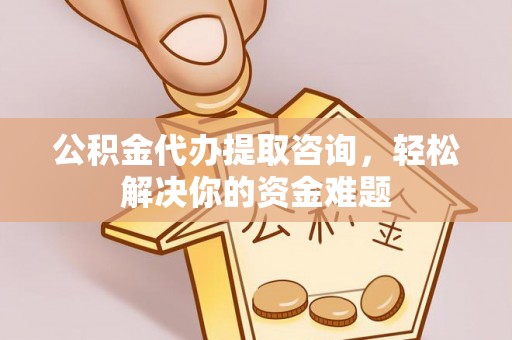 林西公积金代办提取咨询，轻松解决你的资金难题