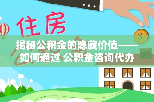 林西揭秘公积金的隐藏价值——如何通过 公积金咨询代办提取 优化财富管理