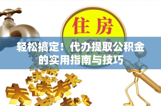 林西轻松搞定！代办提取公积金的实用指南与技巧