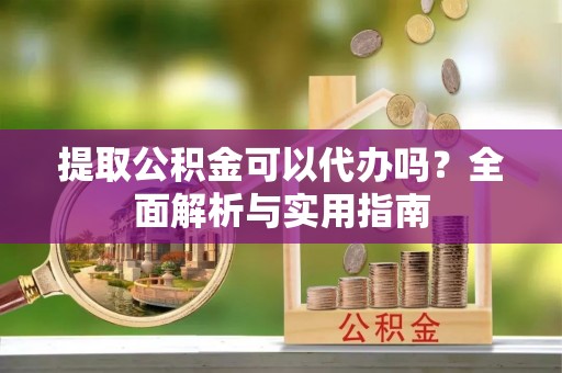 林西提取公积金可以代办吗？全面解析与实用指南