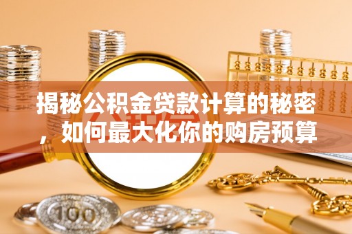 林西揭秘公积金贷款计算的秘密，如何最大化你的购房预算
