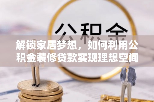 林西解锁家居梦想，如何利用公积金装修贷款实现理想空间