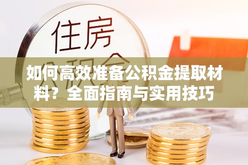 林西如何高效准备公积金提取材料？全面指南与实用技巧