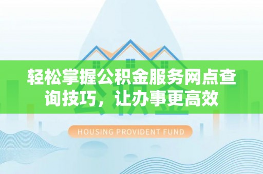 林西轻松掌握公积金服务网点查询技巧，让办事更高效