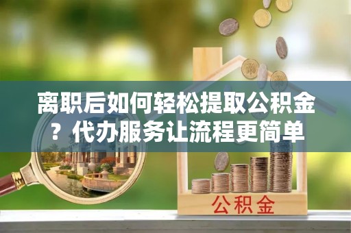 林西离职后如何轻松提取公积金？代办服务让流程更简单