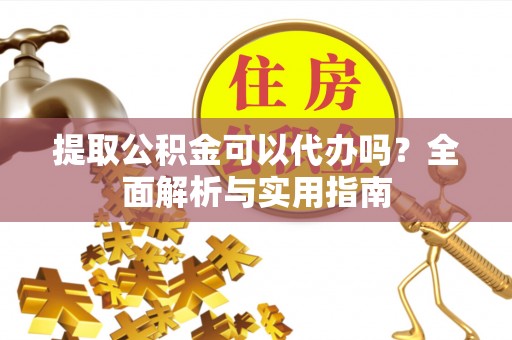 林西提取公积金可以代办吗？全面解析与实用指南