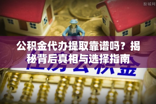 林西公积金代办提取靠谱吗？揭秘背后真相与选择指南