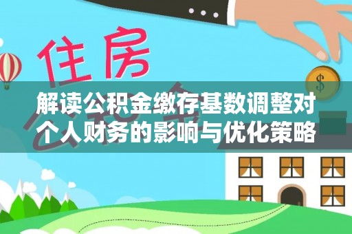 林西解读公积金缴存基数调整对个人财务的影响与优化策略