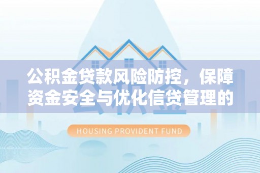 林西公积金贷款风险防控，保障资金安全与优化信贷管理的关键策略