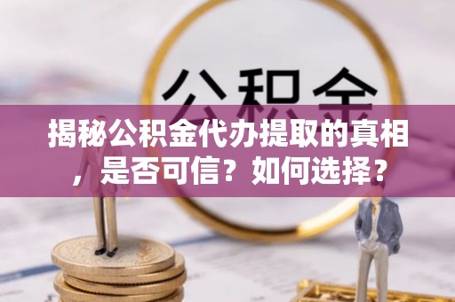 林西揭秘公积金代办提取的真相，是否可信？如何选择？