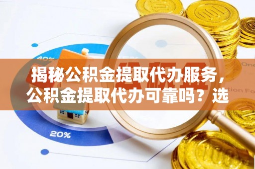 林西揭秘公积金提取代办服务，公积金提取代办可靠吗？选择需谨慎