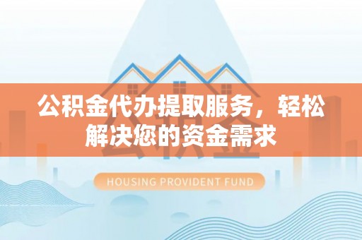 林西公积金代办提取服务，轻松解决您的资金需求