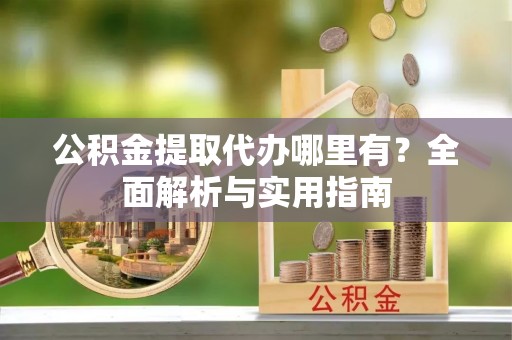 林西公积金提取代办哪里有？全面解析与实用指南