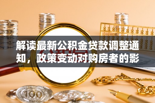 林西解读最新公积金贷款调整通知，政策变动对购房者的影响