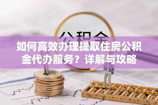 林西如何高效办理提取住房公积金代办服务？详解与攻略