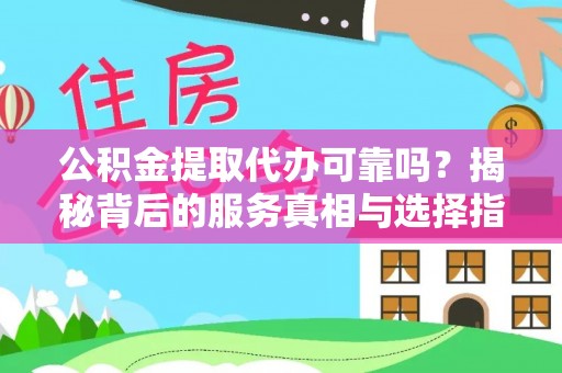 林西公积金提取代办可靠吗？揭秘背后的服务真相与选择指南
