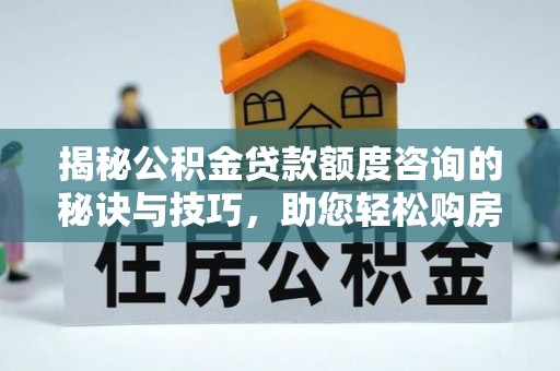 林西揭秘公积金贷款额度咨询的秘诀与技巧，助您轻松购房！