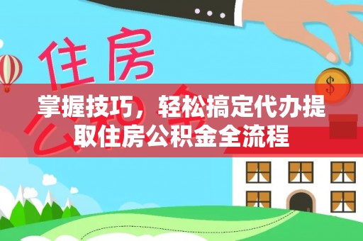 林西掌握技巧，轻松搞定代办提取住房公积金全流程