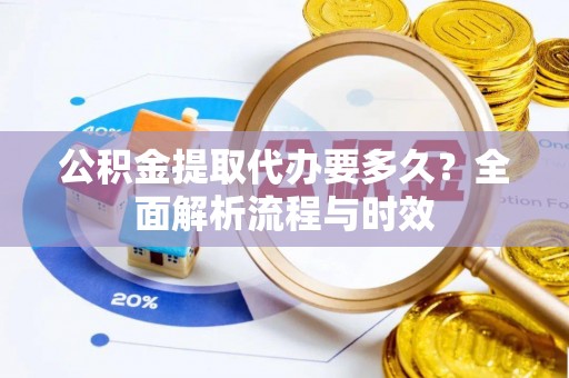 林西公积金提取代办要多久？全面解析流程与时效