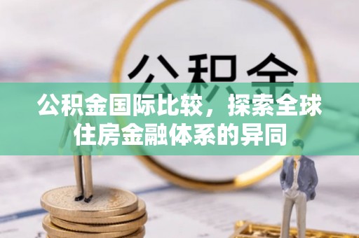林西公积金国际比较，探索全球住房金融体系的异同