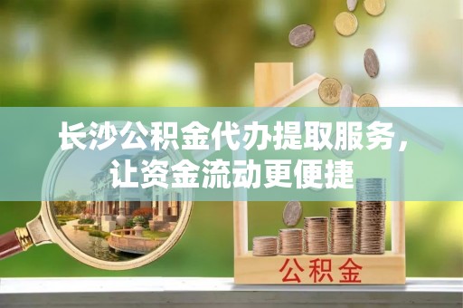 林西长沙公积金代办提取服务，让资金流动更便捷