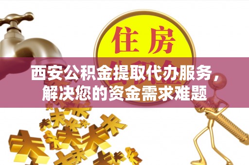 林西西安公积金提取代办服务，解决您的资金需求难题