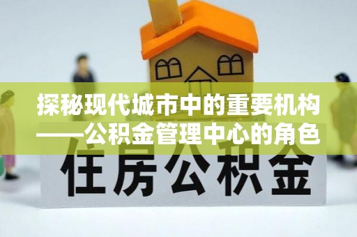 林西探秘现代城市中的重要机构——公积金管理中心的角色与使命