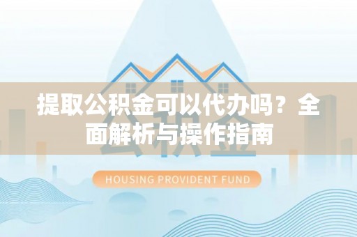 林西提取公积金可以代办吗？全面解析与操作指南