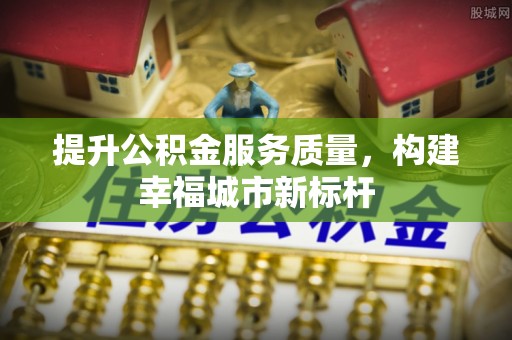 林西提升公积金服务质量，构建幸福城市新标杆