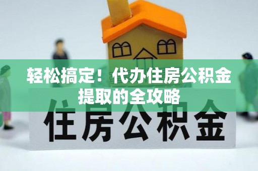 林西轻松搞定！代办住房公积金提取的全攻略