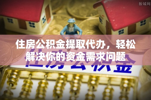 林西住房公积金提取代办，轻松解决你的资金需求问题