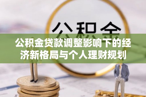 林西公积金贷款调整影响下的经济新格局与个人理财规划