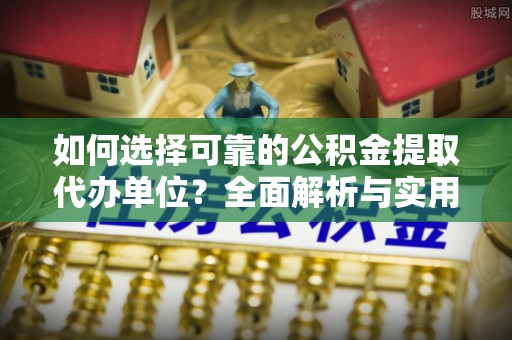 林西如何选择可靠的公积金提取代办单位？全面解析与实用指南