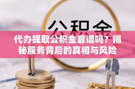 林西代办提取公积金靠谱吗？揭秘服务背后的真相与风险