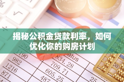 林西揭秘公积金贷款利率，如何优化你的购房计划