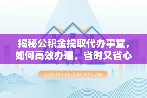 林西揭秘公积金提取代办事宜，如何高效办理，省时又省心？