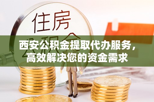 林西西安公积金提取代办服务，高效解决您的资金需求