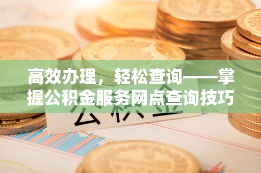 林西高效办理，轻松查询——掌握公积金服务网点查询技巧
