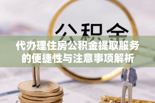 林西代办理住房公积金提取服务的便捷性与注意事项解析