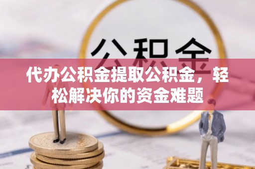 林西代办公积金提取公积金，轻松解决你的资金难题