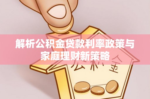 林西解析公积金贷款利率政策与家庭理财新策略