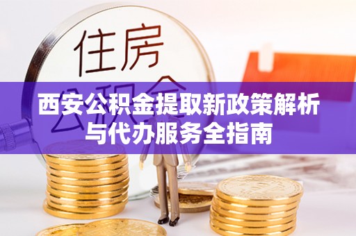 林西西安公积金提取新政策解析与代办服务全指南
