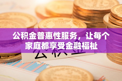 林西公积金普惠性服务，让每个家庭都享受金融福祉