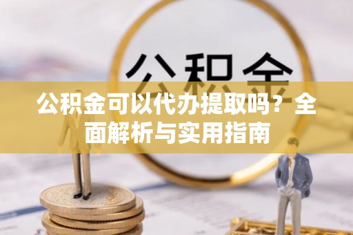 林西公积金可以代办提取吗？全面解析与实用指南