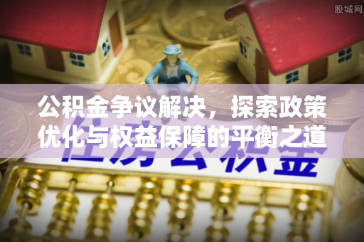 林西公积金争议解决，探索政策优化与权益保障的平衡之道