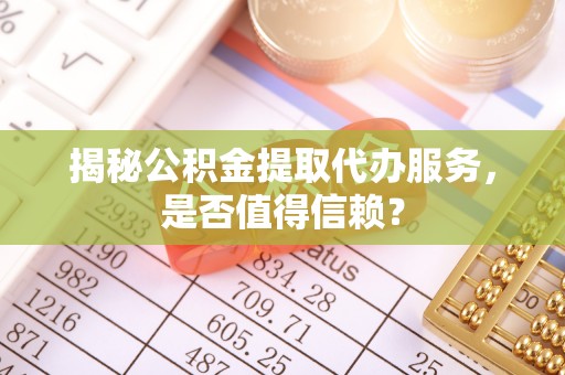 林西揭秘公积金提取代办服务，是否值得信赖？