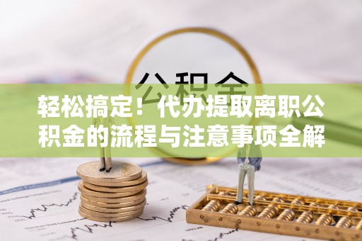 林西轻松搞定！代办提取离职公积金的流程与注意事项全解析