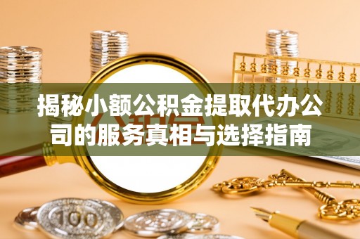 林西揭秘小额公积金提取代办公司的服务真相与选择指南