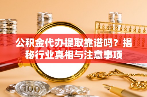 林西公积金代办提取靠谱吗？揭秘行业真相与注意事项